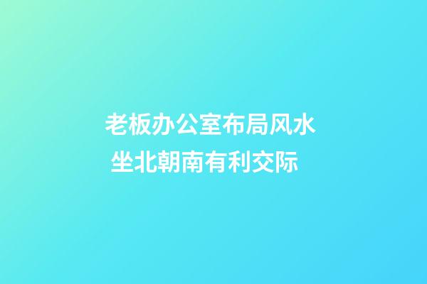 老板办公室布局风水  坐北朝南有利交际
